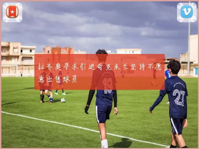 拉齐奥寻求引进奇克米兰坚持不愿意出售球员