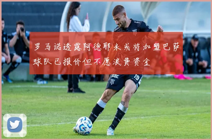罗马诺透露阿德耶米或将加盟巴萨球队已报价但不愿浪费资金