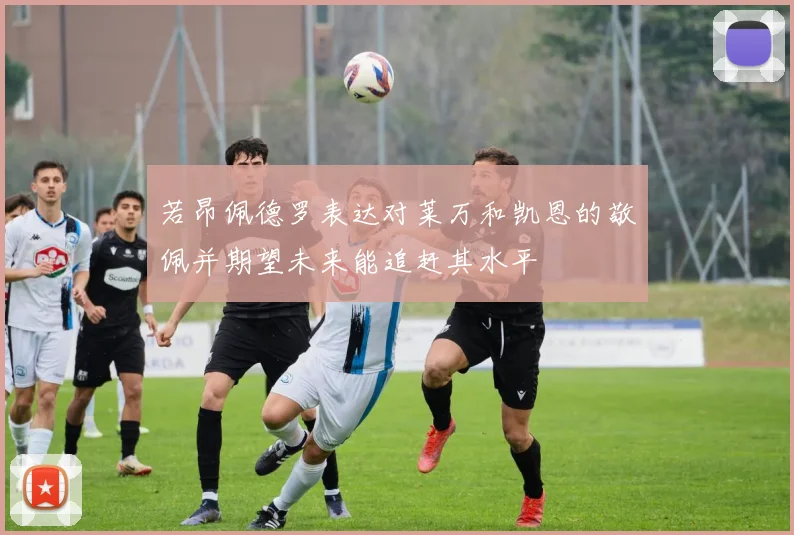 若昂佩德罗表达对莱万和凯恩的敬佩并期望未来能追赶其水平