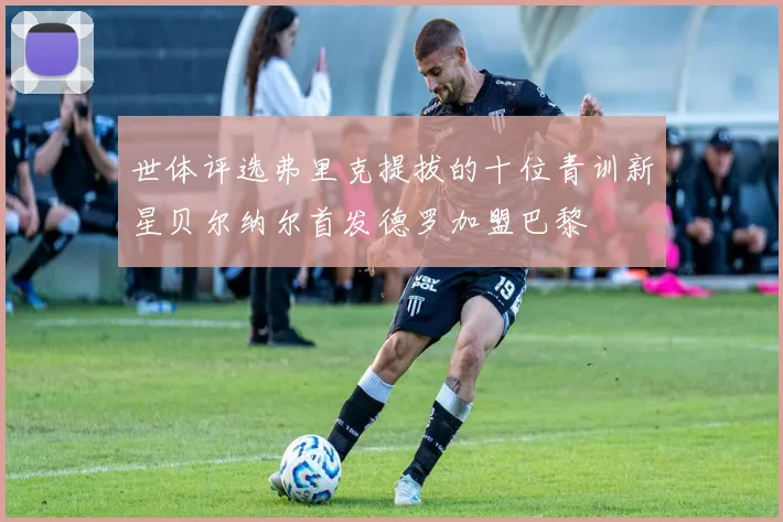 世体评选弗里克提拔的十位青训新星贝尔纳尔首发德罗加盟巴黎