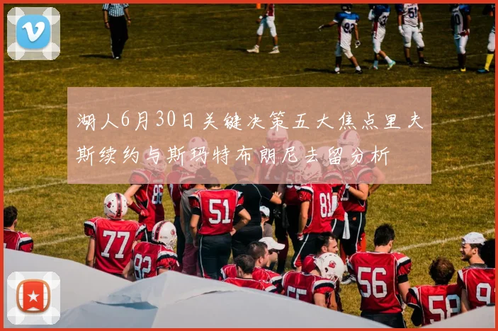 湖人6月30日关键决策五大焦点里夫斯续约与斯玛特布朗尼去留分析
