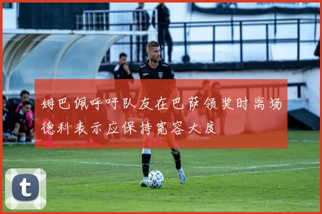 姆巴佩呼吁队友在巴萨领奖时离场德科表示应保持宽容大度