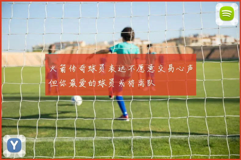 火箭传奇球员表达不愿意交易心声但你最爱的球员或将离队