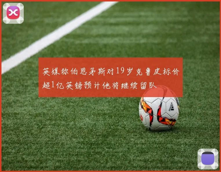 英媒称伯恩茅斯对19岁克鲁皮标价超1亿英镑预计他将继续留队