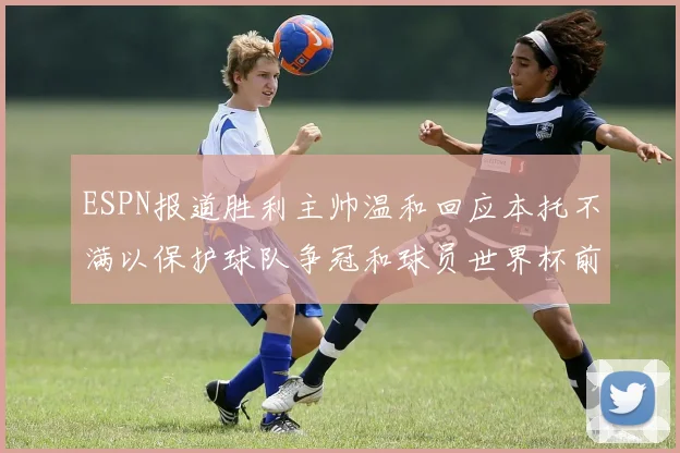 ESPN报道胜利主帅温和回应本托不满以保护球队争冠和球员世界杯前景