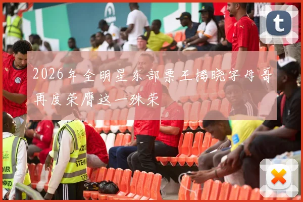 2026年全明星东部票王揭晓字母哥再度荣膺这一殊荣