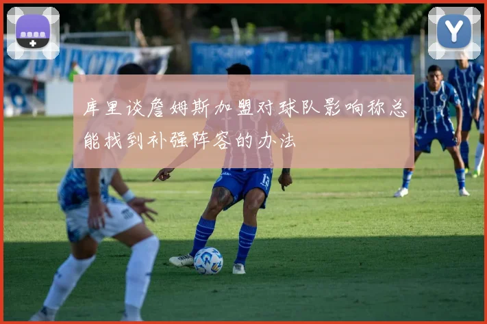 库里谈詹姆斯加盟对球队影响称总能找到补强阵容的办法