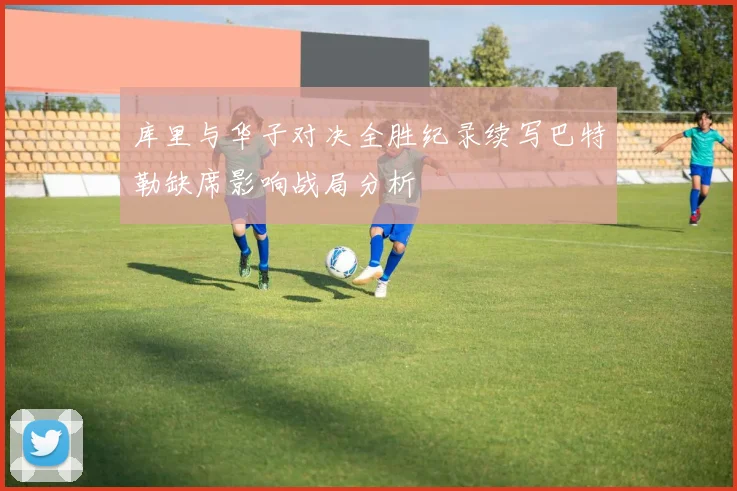 库里与华子对决全胜纪录续写巴特勒缺席影响战局分析