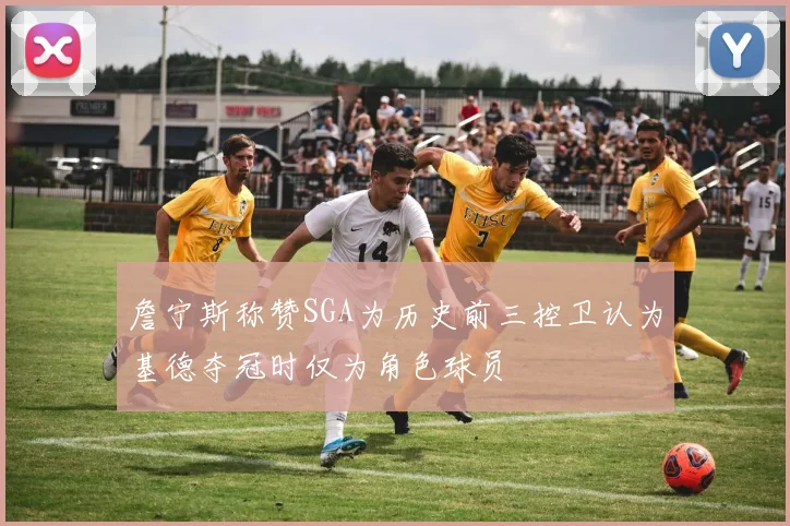 詹宁斯称赞SGA为历史前三控卫认为基德夺冠时仅为角色球员