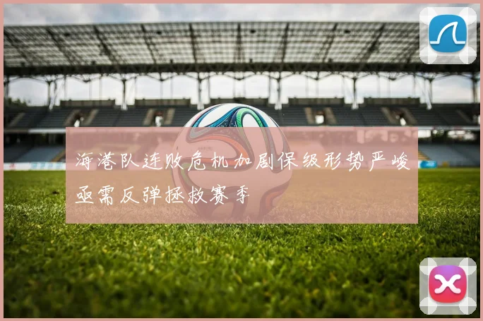海港队连败危机加剧保级形势严峻亟需反弹拯救赛季