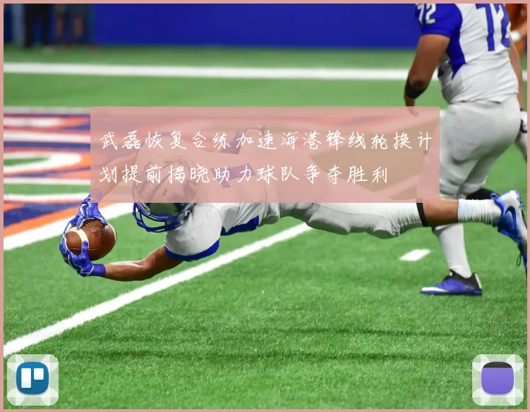 武磊恢复合练加速海港锋线轮换计划提前揭晓助力球队争夺胜利