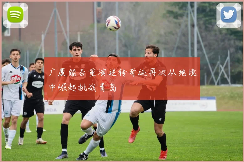 广厦能否重演逆转奇迹再次从绝境中崛起挑战青岛