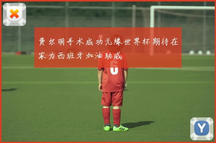 费尔明手术成功无缘世界杯期待在家为西班牙加油助威