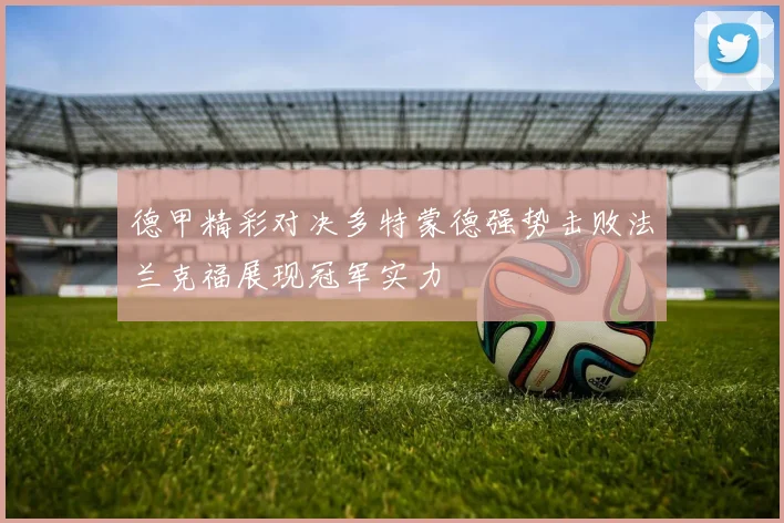 德甲精彩对决多特蒙德强势击败法兰克福展现冠军实力