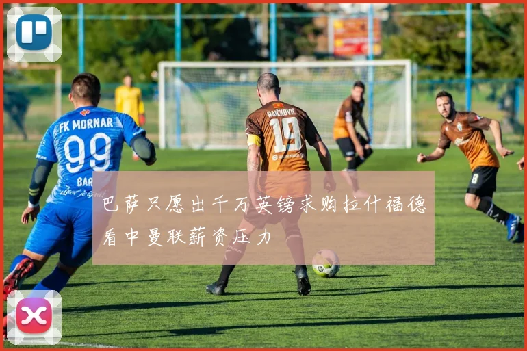 巴萨只愿出千万英镑求购拉什福德看中曼联薪资压力