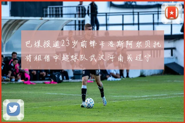 巴媒报道23岁前锋卡洛斯阿尔贝托将租借中超球队武汉河南或辽宁