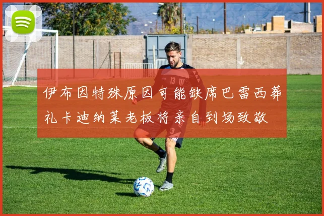 伊布因特殊原因可能缺席巴雷西葬礼卡迪纳莱老板将亲自到场致敬