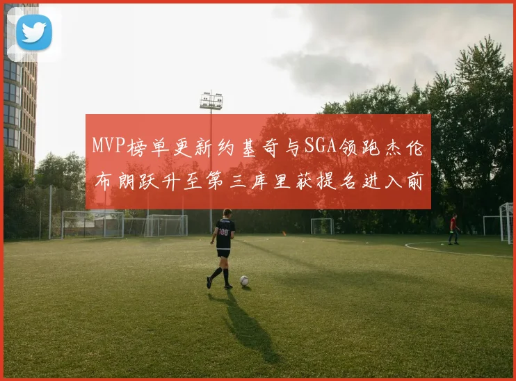 MVP榜单更新约基奇与SGA领跑杰伦布朗跃升至第三库里获提名进入前十