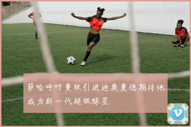 萨哈呼吁曼联引进迪奥曼德期待他成为新一代超级球星