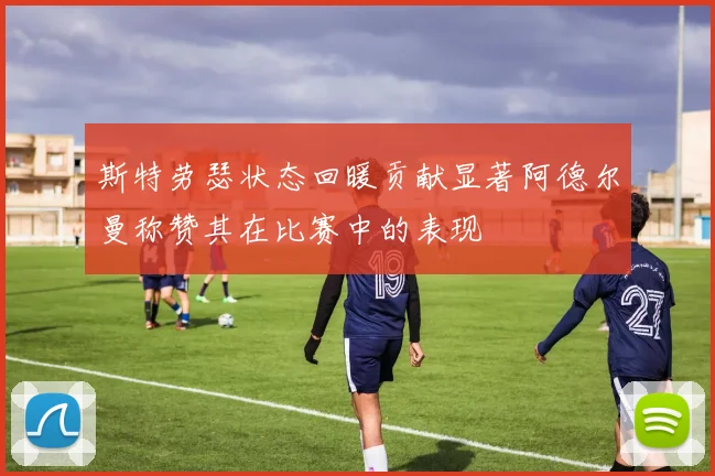 斯特劳瑟状态回暖贡献显著阿德尔曼称赞其在比赛中的表现