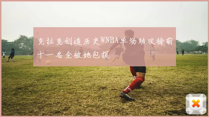 克拉克创造历史WNBA单场助攻榜前十一名全被她包揽