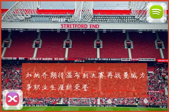 加纳乔期待温布利决赛再战曼城力争职业生涯新荣誉