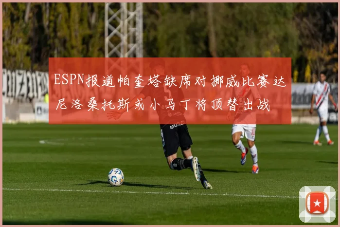ESPN报道帕奎塔缺席对挪威比赛达尼洛桑托斯或小马丁将顶替出战