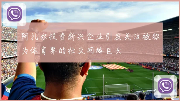 阿扎尔投资新兴企业引发关注被称为体育界的社交网络巨头