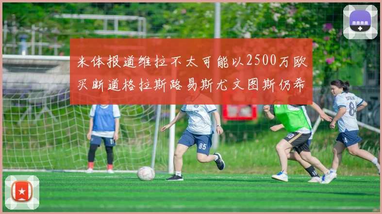 米体报道维拉不太可能以2500万欧买断道格拉斯路易斯尤文图斯仍希望出售他