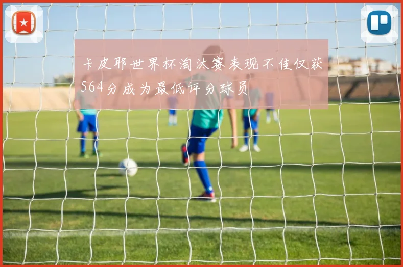 卡皮耶世界杯淘汰赛表现不佳仅获564分成为最低评分球员