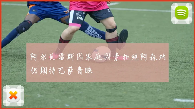 阿尔瓦雷斯因家庭因素拒绝阿森纳仍期待巴萨青睐