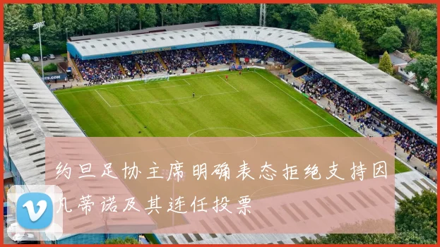 约旦足协主席明确表态拒绝支持因凡蒂诺及其连任投票