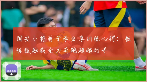 国安小将蒋子承分享训练心得：教练鼓励我全力奔跑超越对手